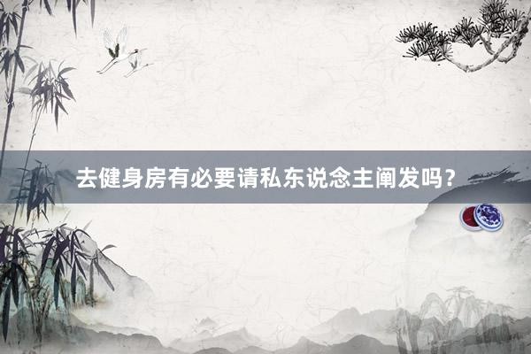 去健身房有必要请私东说念主阐发吗？